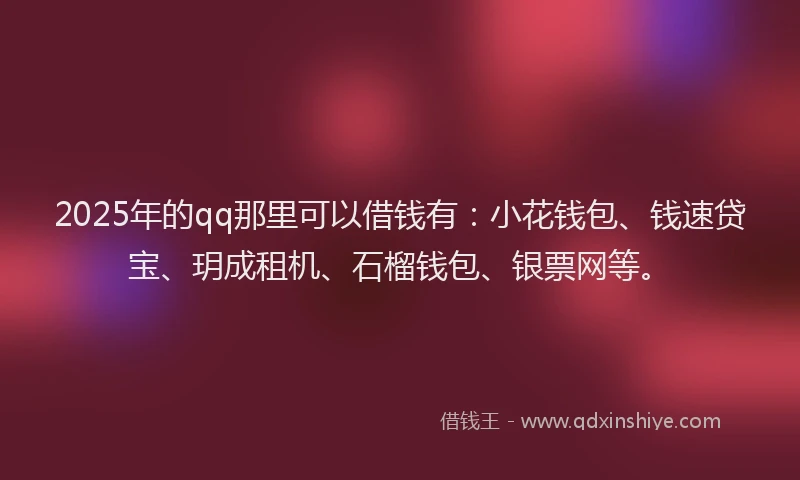 2025年的qq那里可以借钱有:小花钱包、钱速贷宝、玥成租机、石榴钱包、银票网等。