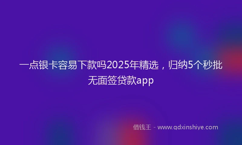 一点银卡容易下款吗2025年精选，归纳5个秒批无面签贷款app