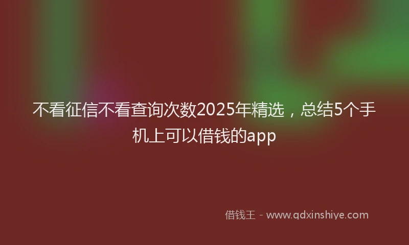不看征信不看查询次数2025年精选，总结5个手机上可以借钱的app