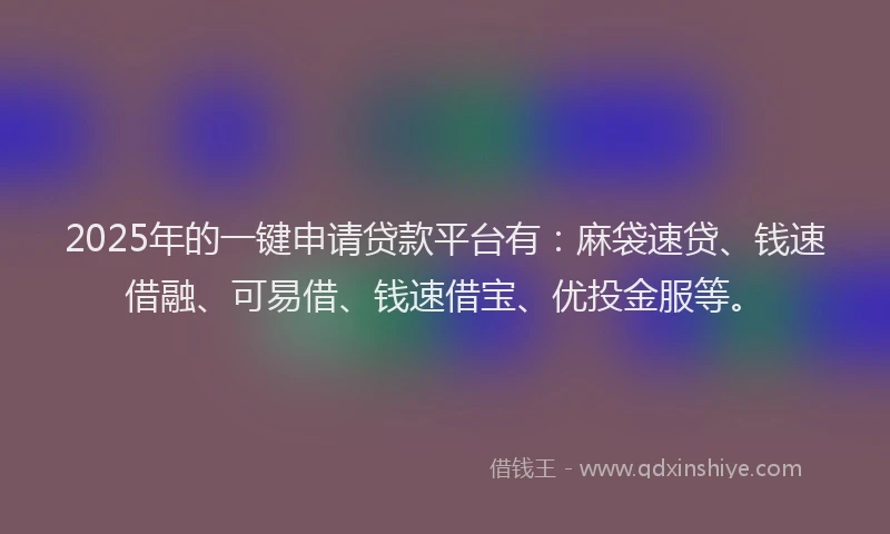 2025年的一键申请贷款平台有：麻袋速贷、钱速借融、可易借、钱速借宝、优投金服等。