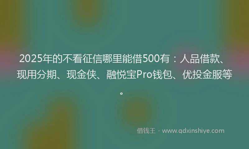 2025年的不看征信哪里能借500有：人品借款、现用分期、现金侠、融悦宝Pro钱包、优投金服等。