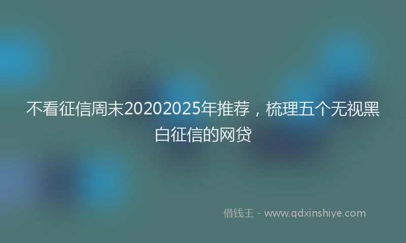 不看征信周末20202025年推荐，梳理五个无视黑白征信的网贷