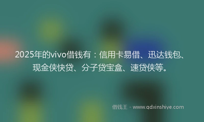 2025年的vivo借钱有：信用卡易借、迅达钱包、现金侠快贷、分子贷宝盒、速贷侠等。