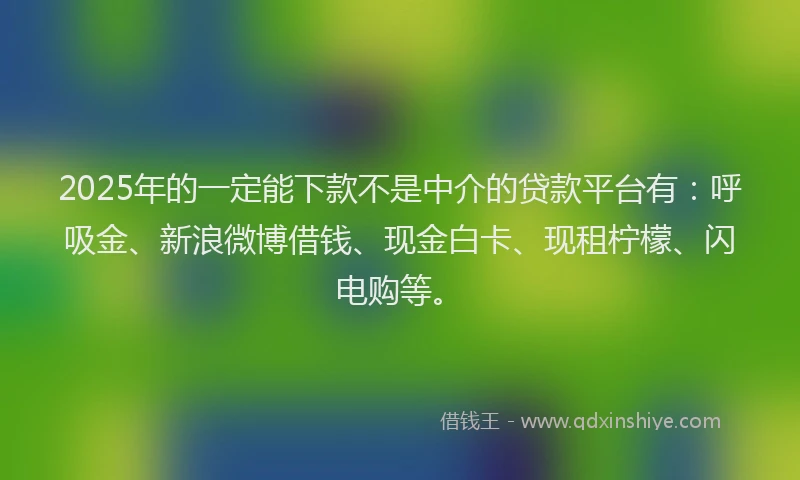 2025年的一定能下款不是中介的贷款平台有：呼吸金、新浪微博借钱、现金白卡、现租柠檬、闪电购等。