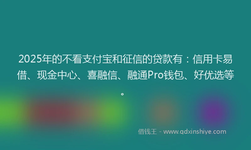 2025年的不看支付宝和征信的贷款有：信用卡易借、现金中心、喜融信、融通Pro钱包、好优选等。