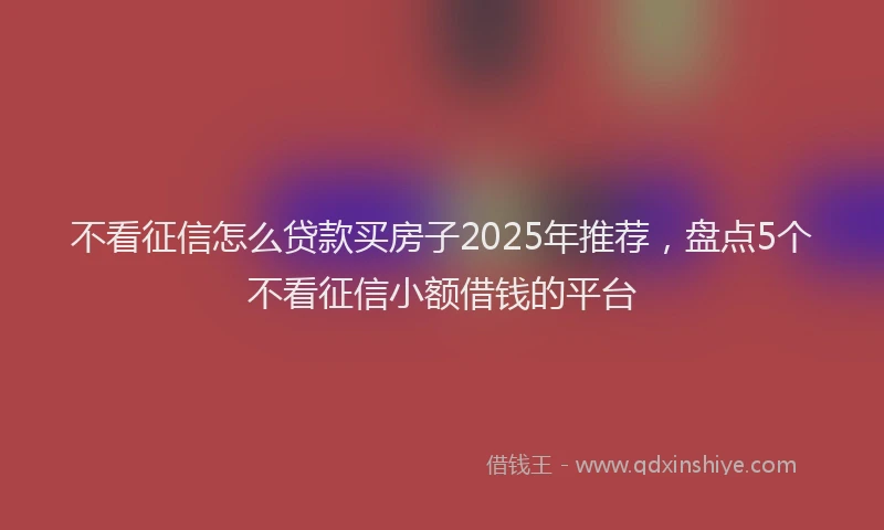 不看征信怎么贷款买房子2025年推荐，盘点5个不看征信小额借钱的平台