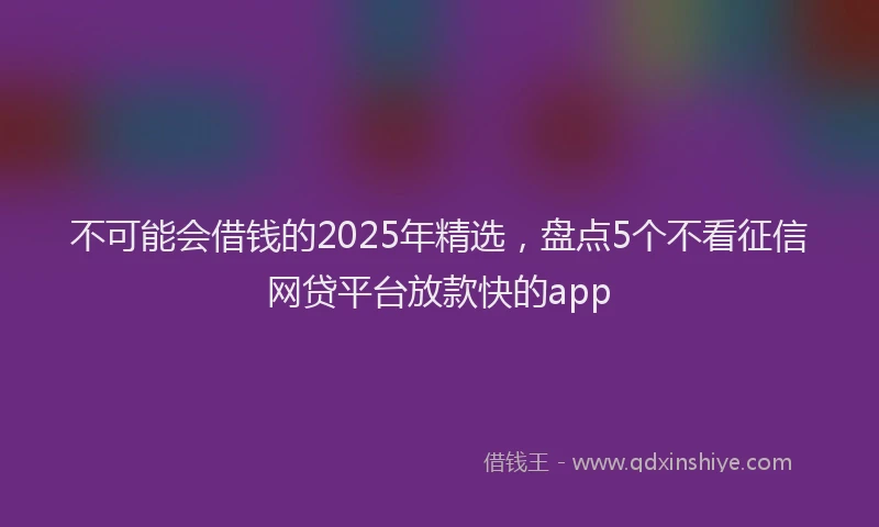 不可能会借钱的2025年精选，盘点5个不看征信网贷平台放款快的app