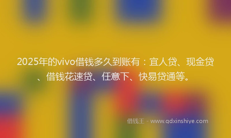 2025年的vivo借钱多久到账有：宜人贷、现金贷、借钱花速贷、任意下、快易贷通等。
