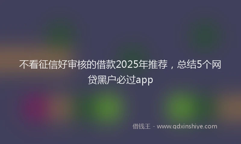 不看征信好审核的借款2025年推荐，总结5个网贷黑户必过app