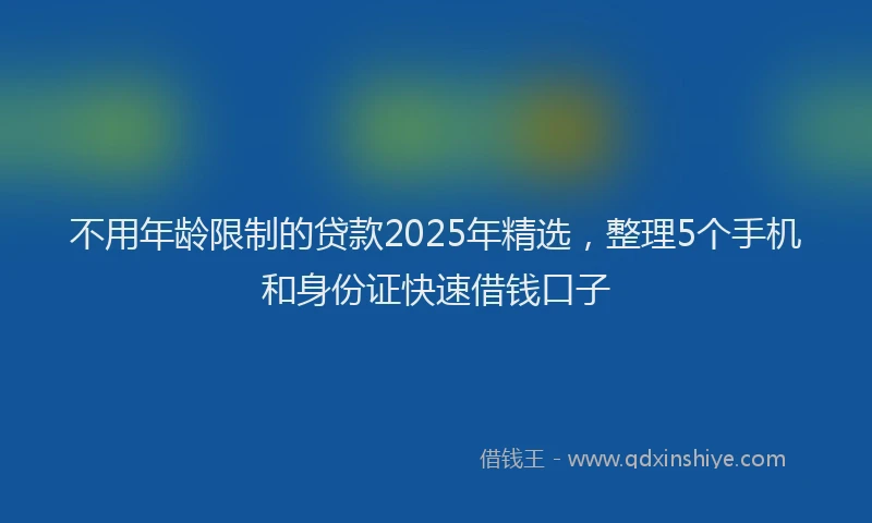 不用年龄限制的贷款2025年精选，整理5个手机和身份证快速借钱口子