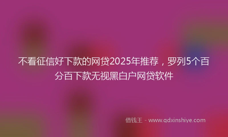 不看征信好下款的网贷2025年推荐，罗列5个百分百下款无视黑白户网贷软件