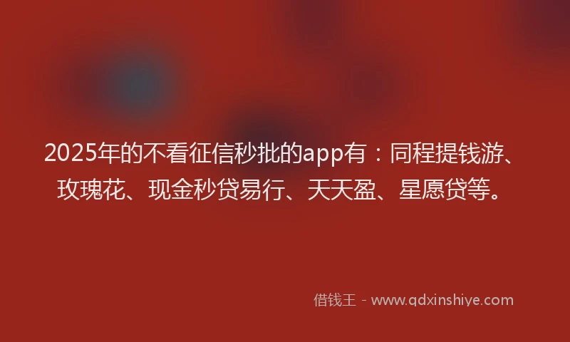 2025年的不看征信秒批的app有：同程提钱游、玫瑰花、现金秒贷易行、天天盈、星愿贷等。