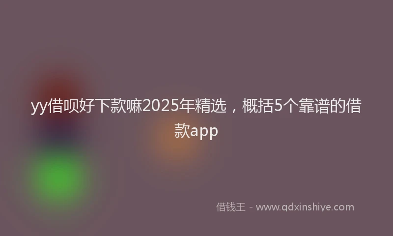 yy借呗好下款嘛2025年精选，概括5个靠谱的借款app