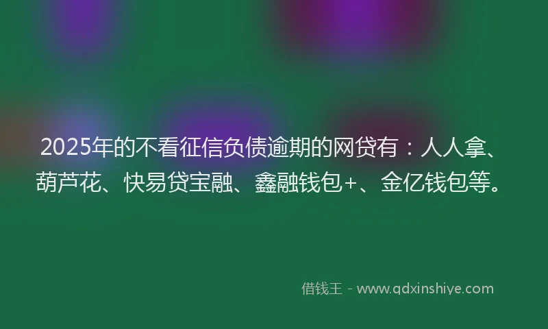 2025年的不看征信负债逾期的网贷有:人人拿、葫芦花、快易贷宝融、鑫融钱包+、金亿钱包等。