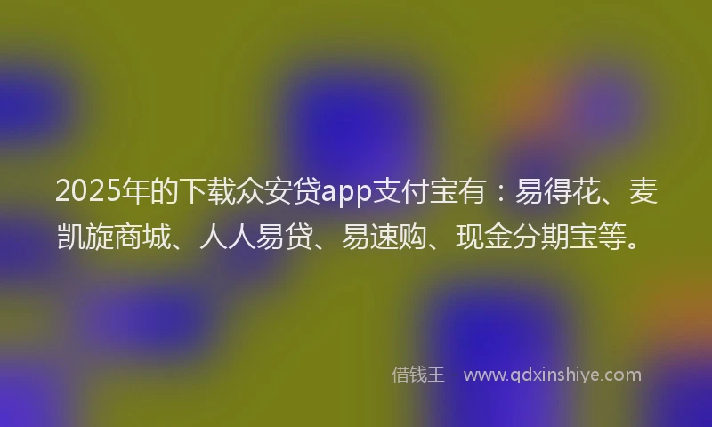2025年的下载众安贷app支付宝有：易得花、麦凯旋商城、人人易贷、易速购、现金分期宝等。