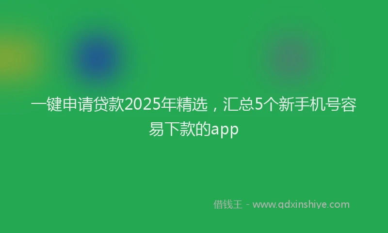 一键申请贷款2025年精选，汇总5个新手机号容易下款的app