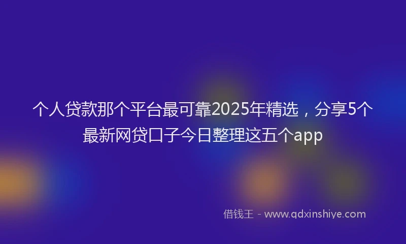 个人贷款那个平台最可靠2025年精选，分享5个最新网贷口子今日整理这五个app