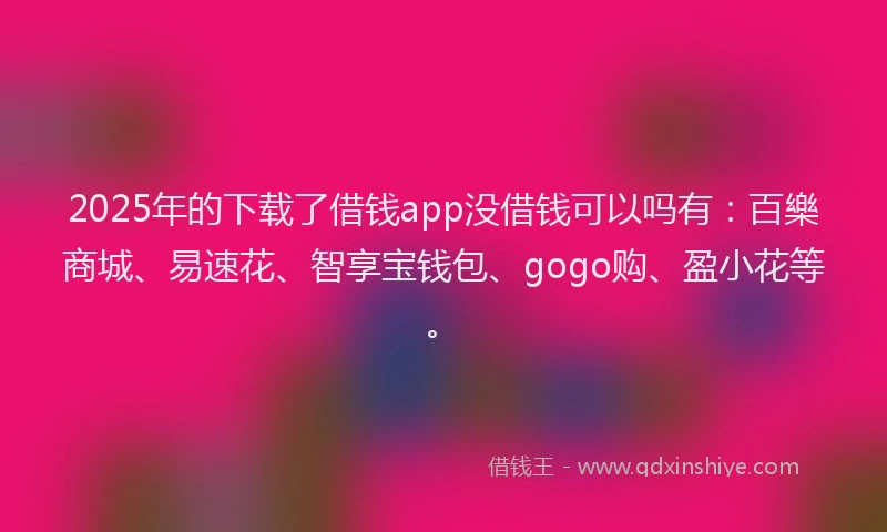 2025年的下载了借钱app没借钱可以吗有：百樂商城、易速花、智享宝钱包、gogo购、盈小花等。