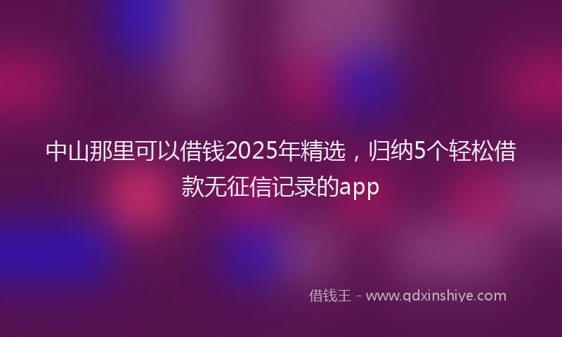 中山那里可以借钱2025年精选，归纳5个轻松借款无征信记录的app