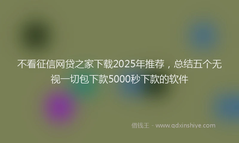 不看征信网贷之家下载2025年推荐，总结五个无视一切包下款5000秒下款的软件