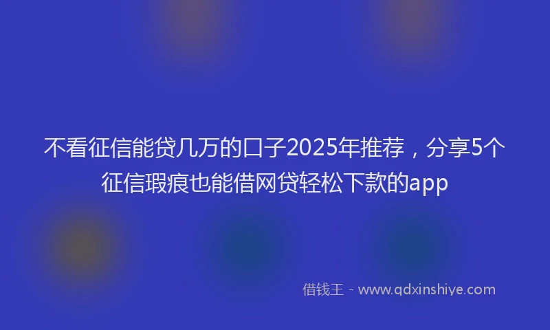 不看征信能贷几万的口子2025年推荐，分享5个征信瑕疵也能借网贷轻松下款的app