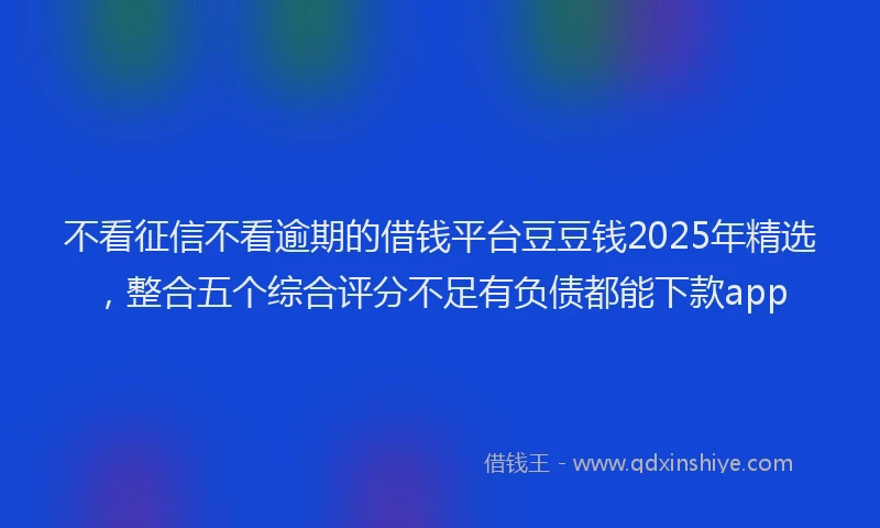 不看征信不看逾期的借钱平台豆豆钱2025年精选，整合五个综合评分不足有负债都能下款app