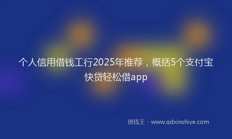 个人信用借钱工行2025年推荐，概括5个支付宝快贷轻松借app