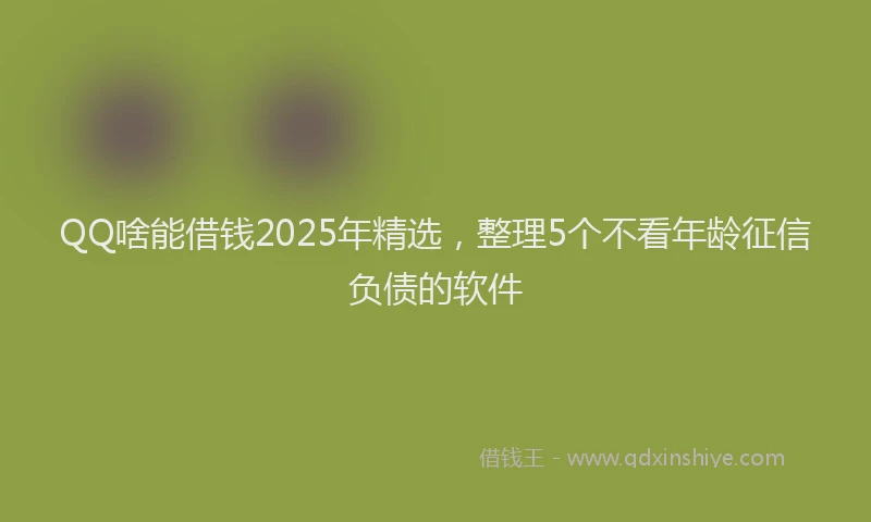 QQ啥能借钱2025年精选，整理5个不看年龄征信负债的软件