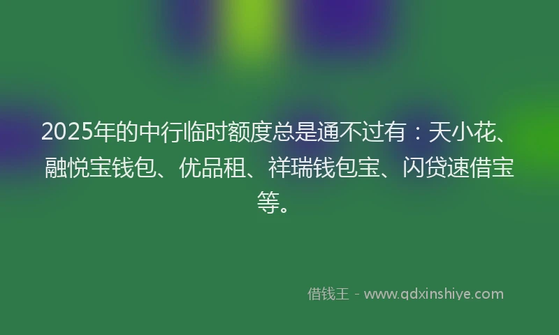 2025年的中行临时额度总是通不过有：天小花、融悦宝钱包、优品租、祥瑞钱包宝、闪贷速借宝等。