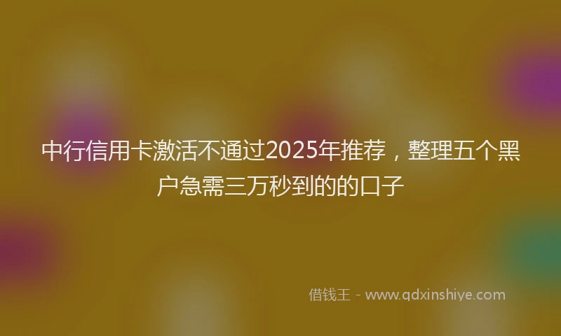 中行信用卡激活不通过2025年推荐，整理五个黑户急需三万秒到的的口子