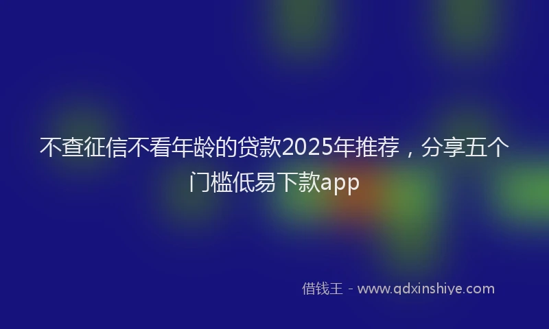 不查征信不看年龄的贷款2025年推荐，分享五个门槛低易下款app