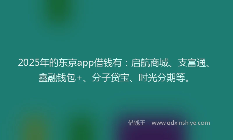 2025年的东京app借钱有：启航商城、支富通、鑫融钱包+、分子贷宝、时光分期等。