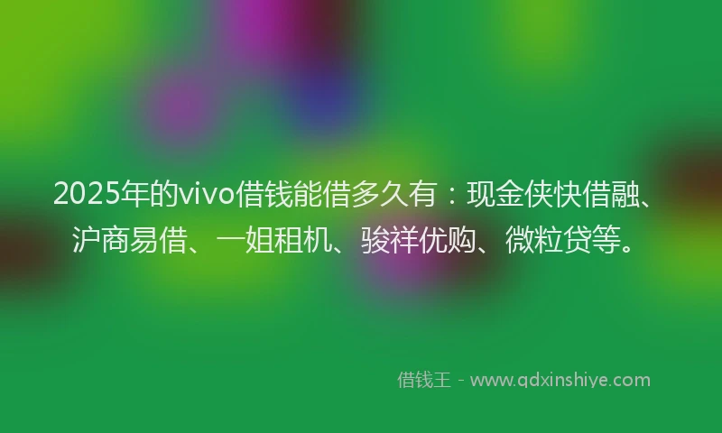 2025年的vivo借钱能借多久有：现金侠快借融、沪商易借、一姐租机、骏祥优购、微粒贷等。