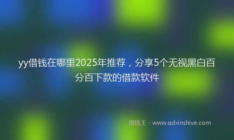yy借钱在哪里2025年推荐，分享5个无视黑白百分百下款的借款软件