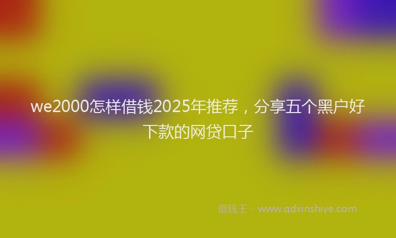 we2000怎样借钱2025年推荐，分享五个黑户好下款的网贷口子