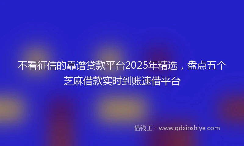 不看征信的靠谱贷款平台2025年精选，盘点五个芝麻借款实时到账速借平台