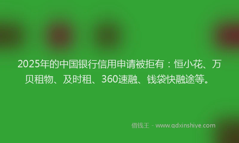 2025年的中国银行信用申请被拒有：恒小花、万贝租物、及时租、360速融、钱袋快融途等。