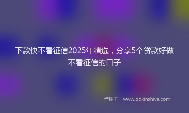 下款快不看征信2025年精选，分享5个贷款好做不看征信的口子