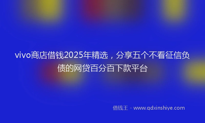 vivo商店借钱2025年精选，分享五个不看征信负债的网贷百分百下款平台