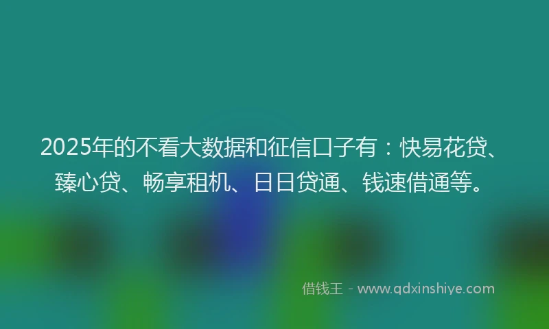 2025年的不看大数据和征信口子有：快易花贷、臻心贷、畅享租机、日日贷通、钱速借通等。