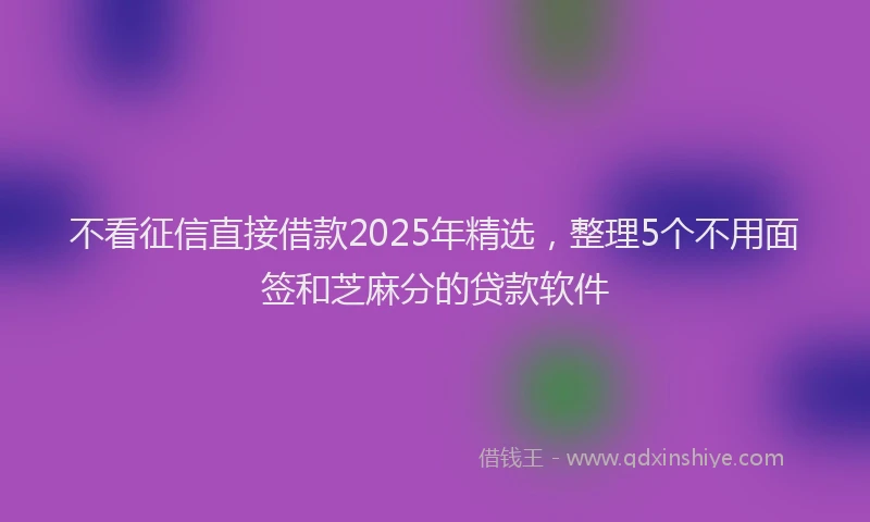 不看征信直接借款2025年精选，整理5个不用面签和芝麻分的贷款软件