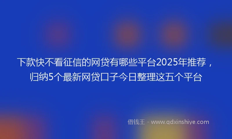 下款快不看征信的网贷有哪些平台2025年推荐，归纳5个最新网贷口子今日整理这五个平台