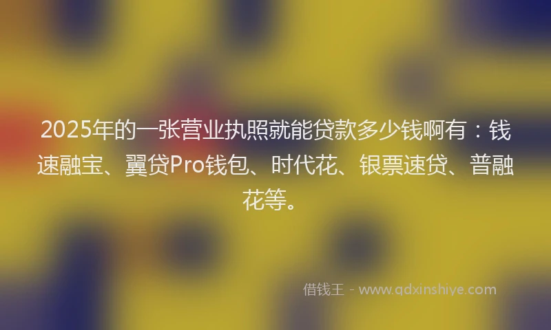 2025年的一张营业执照就能贷款多少钱啊有：钱速融宝、翼贷Pro钱包、时代花、银票速贷、普融花等。