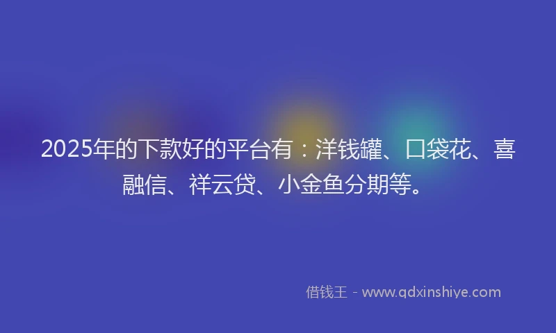 2025年的下款好的平台有：洋钱罐、口袋花、喜融信、祥云贷、小金鱼分期等。