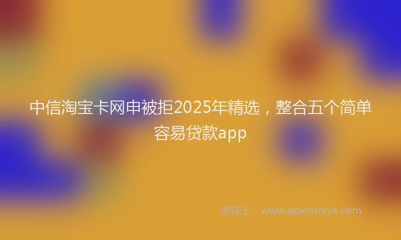 中信淘宝卡网申被拒2025年精选，整合五个简单容易贷款app
