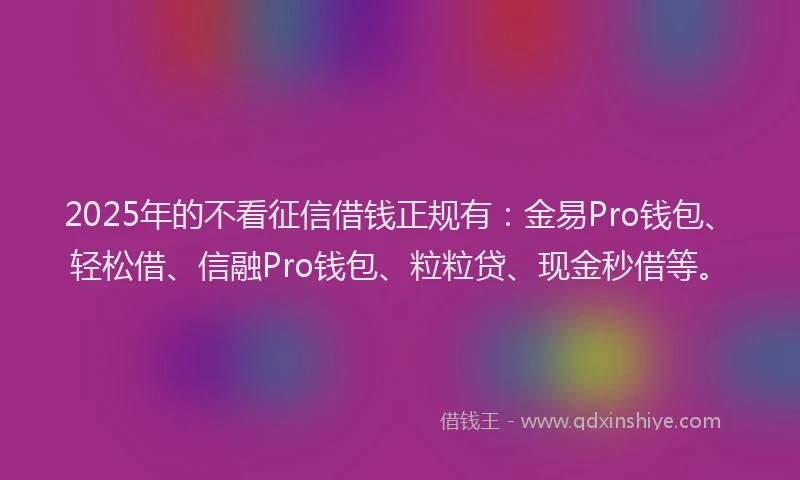 2025年的不看征信借钱正规有：金易Pro钱包、轻松借、信融Pro钱包、粒粒贷、现金秒借等。