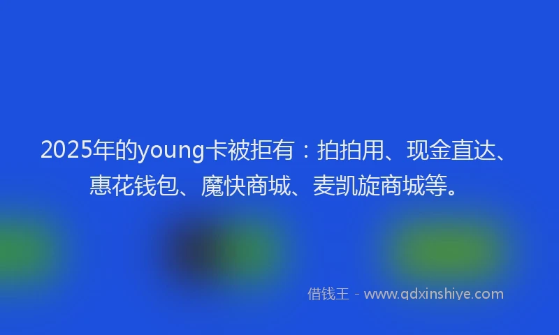 2025年的young卡被拒有：拍拍用、现金直达、惠花钱包、魔快商城、麦凯旋商城等。