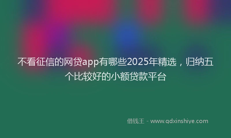 不看征信的网贷app有哪些2025年精选，归纳五个比较好的小额贷款平台