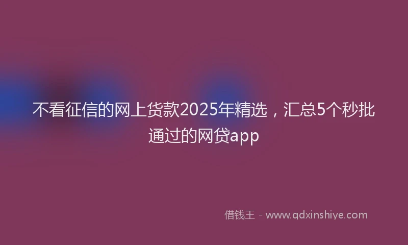不看征信的网上货款2025年精选，汇总5个秒批通过的网贷app