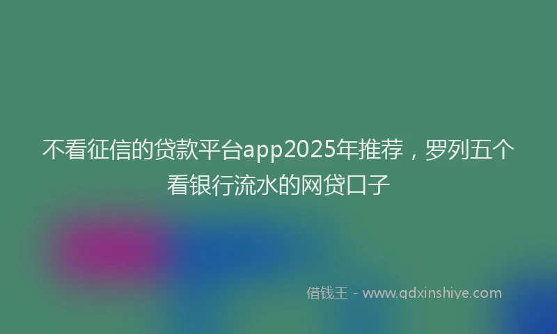 不看征信的贷款平台app2025年推荐,罗列五个看银行流水的网贷口子